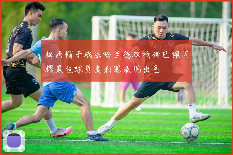 梅西帽子戏法哈兰德双响姆巴佩闪耀最佳球员奥利塞表现出色