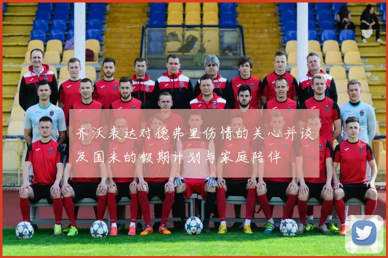 齐沃表达对德弗里伤情的关心并谈及国米的假期计划与家庭陪伴
