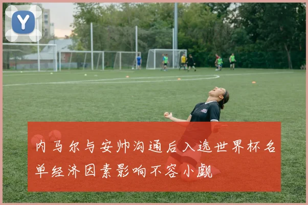 内马尔与安帅沟通后入选世界杯名单经济因素影响不容小觑