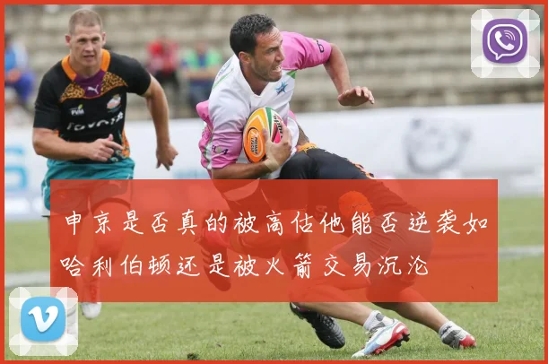申京是否真的被高估他能否逆袭如哈利伯顿还是被火箭交易沉沦