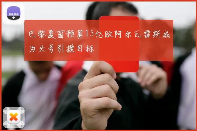 巴黎夏窗预算15亿欧阿尔瓦雷斯成为头号引援目标