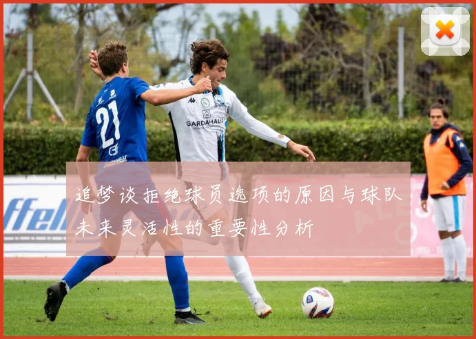 追梦谈拒绝球员选项的原因与球队未来灵活性的重要性分析