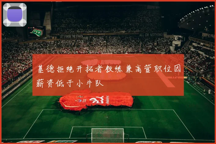 基德拒绝开拓者教练兼高管职位因薪资低于小牛队