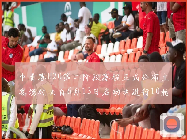 中青赛U20第二阶段赛程正式公布主客场对决自6月13日启动共进行10轮较量