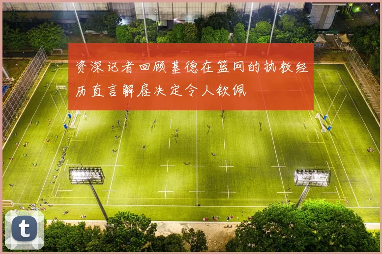 资深记者回顾基德在篮网的执教经历直言解雇决定令人钦佩