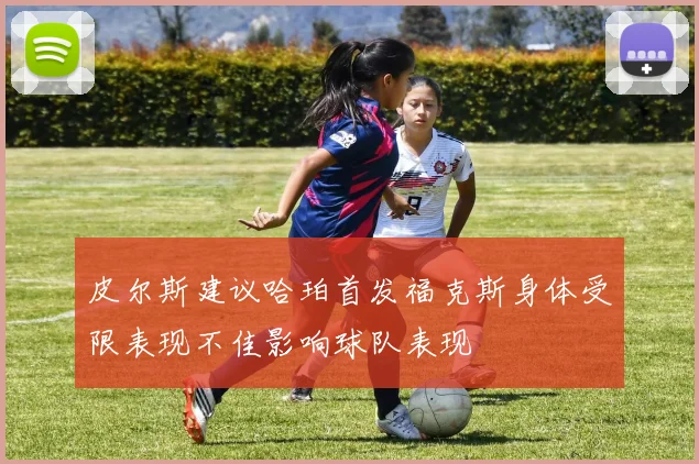 皮尔斯建议哈珀首发福克斯身体受限表现不佳影响球队表现