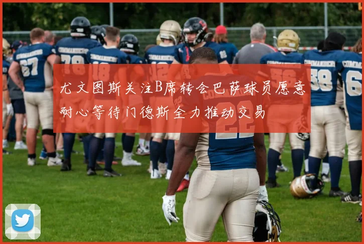 尤文图斯关注B席转会巴萨球员愿意耐心等待门德斯全力推动交易