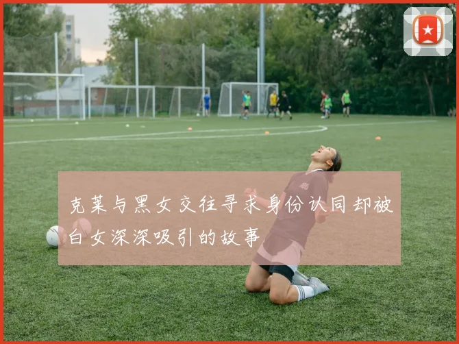 克莱与黑女交往寻求身份认同却被白女深深吸引的故事